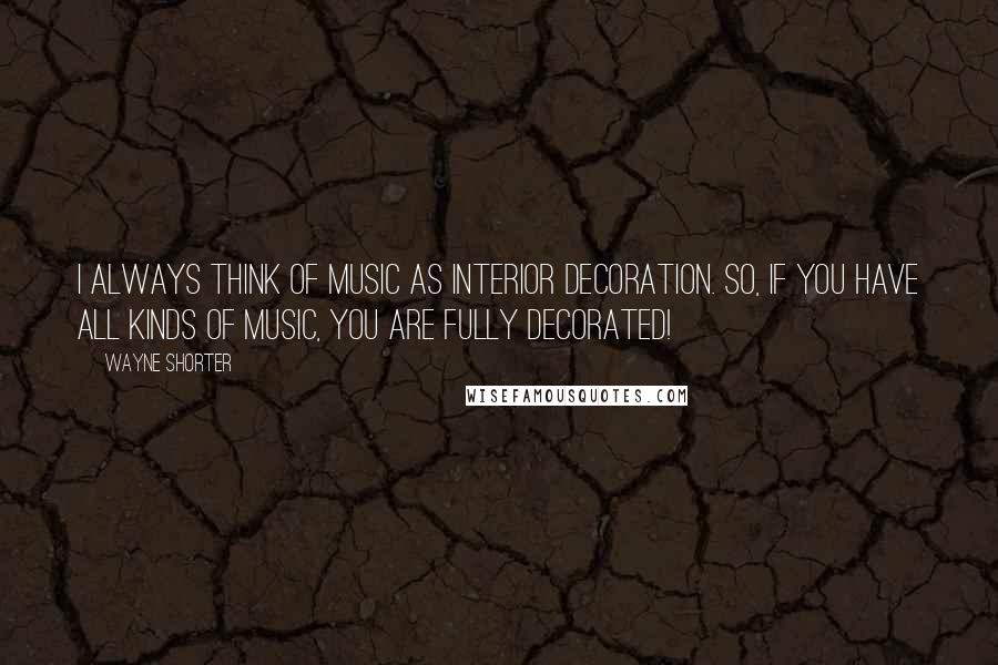 Wayne Shorter Quotes: I always think of music as interior decoration. So, if you have all kinds of music, you are fully decorated!