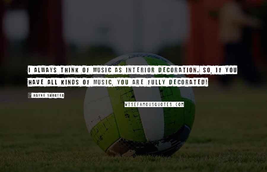 Wayne Shorter Quotes: I always think of music as interior decoration. So, if you have all kinds of music, you are fully decorated!