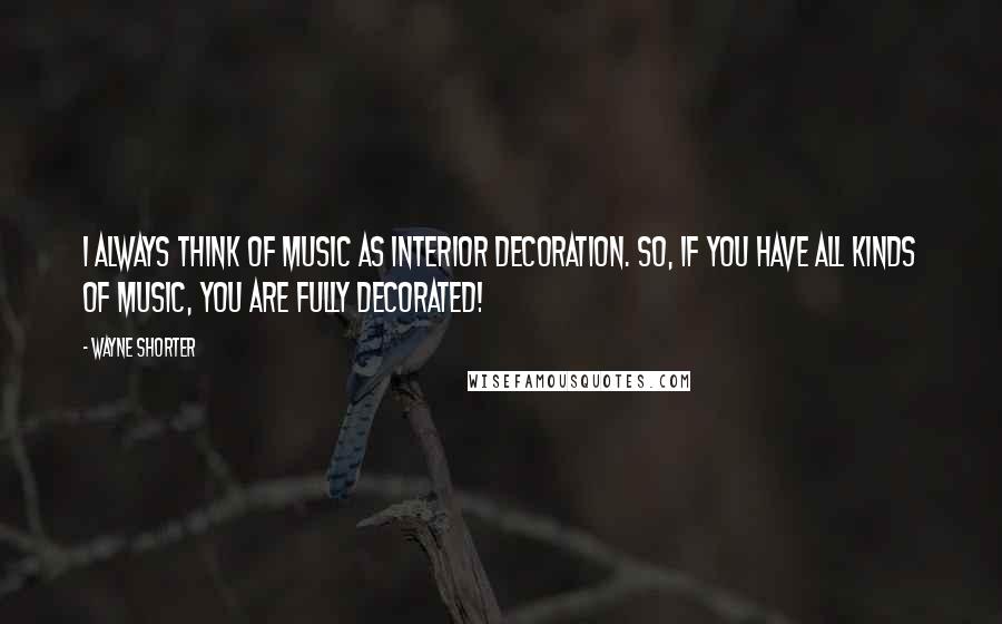 Wayne Shorter Quotes: I always think of music as interior decoration. So, if you have all kinds of music, you are fully decorated!