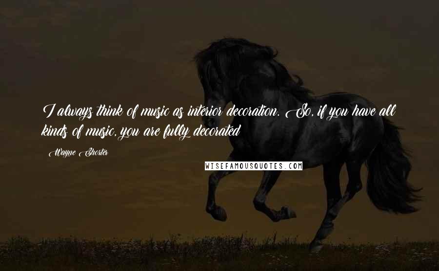 Wayne Shorter Quotes: I always think of music as interior decoration. So, if you have all kinds of music, you are fully decorated!