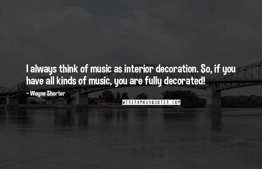 Wayne Shorter Quotes: I always think of music as interior decoration. So, if you have all kinds of music, you are fully decorated!