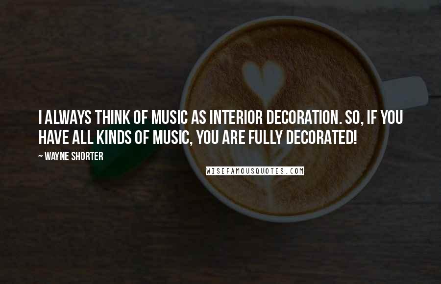 Wayne Shorter Quotes: I always think of music as interior decoration. So, if you have all kinds of music, you are fully decorated!