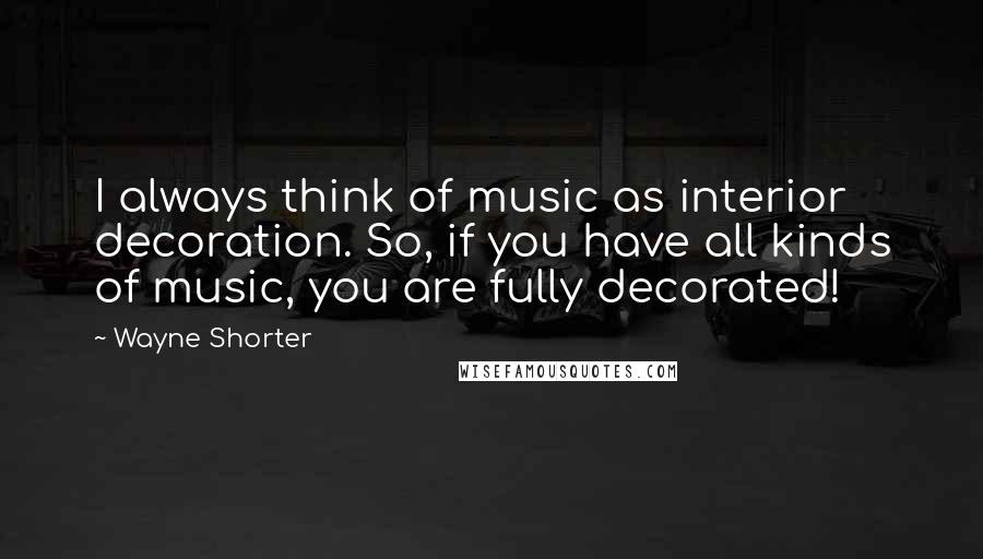 Wayne Shorter Quotes: I always think of music as interior decoration. So, if you have all kinds of music, you are fully decorated!
