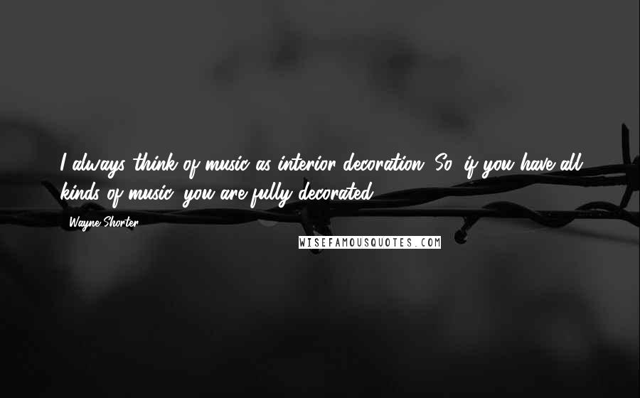 Wayne Shorter Quotes: I always think of music as interior decoration. So, if you have all kinds of music, you are fully decorated!
