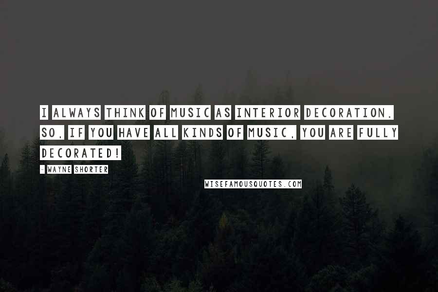 Wayne Shorter Quotes: I always think of music as interior decoration. So, if you have all kinds of music, you are fully decorated!