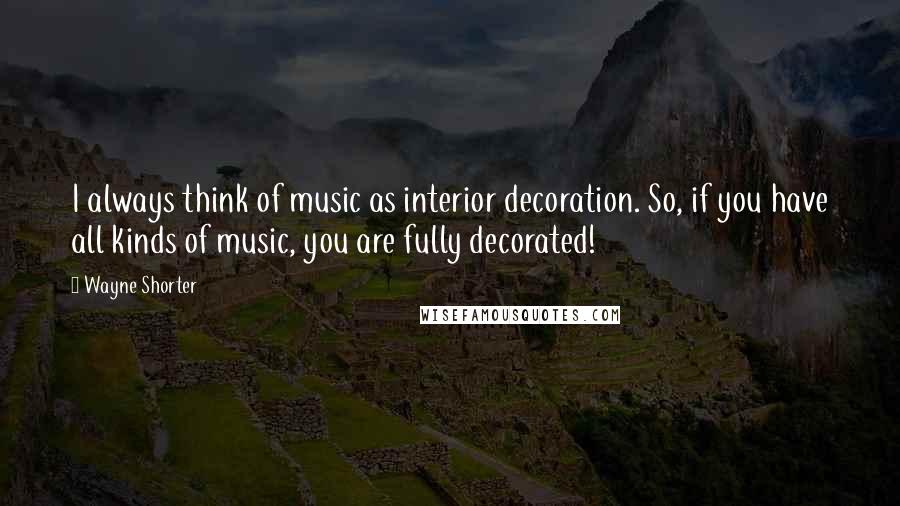 Wayne Shorter Quotes: I always think of music as interior decoration. So, if you have all kinds of music, you are fully decorated!
