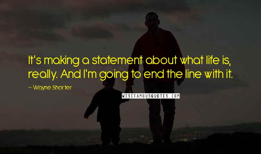 Wayne Shorter Quotes: It's making a statement about what life is, really. And I'm going to end the line with it.