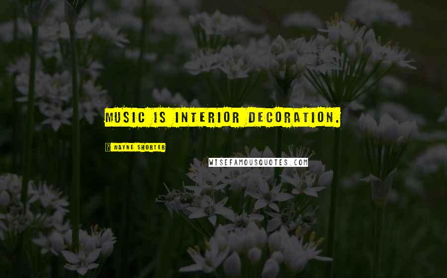 Wayne Shorter Quotes: Music is interior decoration.