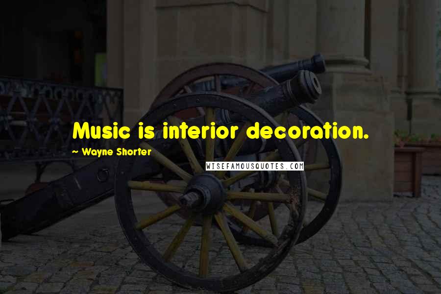 Wayne Shorter Quotes: Music is interior decoration.