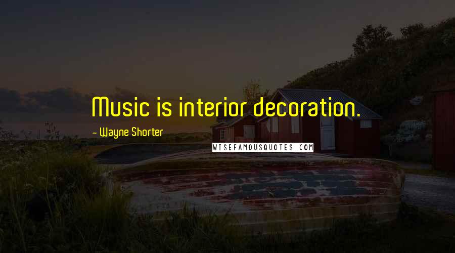 Wayne Shorter Quotes: Music is interior decoration.