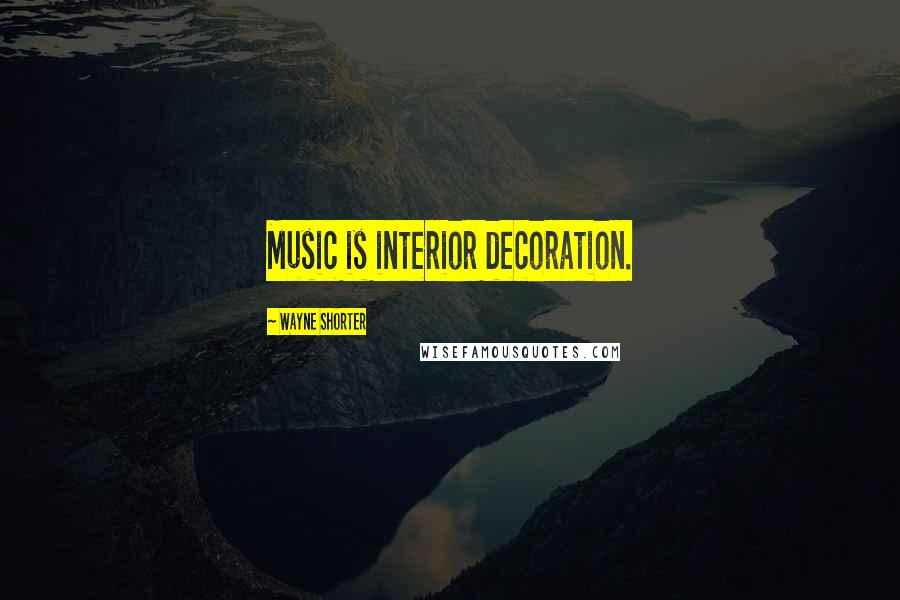 Wayne Shorter Quotes: Music is interior decoration.