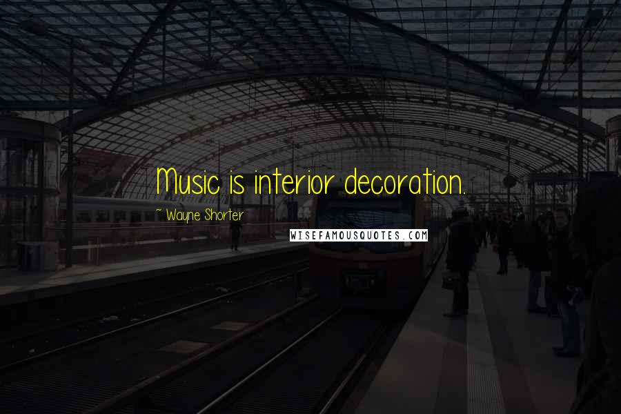 Wayne Shorter Quotes: Music is interior decoration.