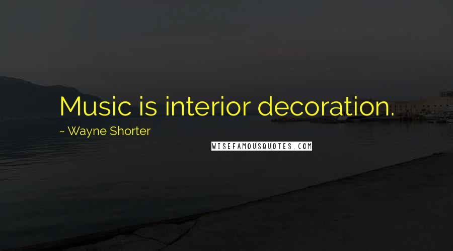 Wayne Shorter Quotes: Music is interior decoration.