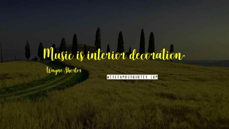 Wayne Shorter Quotes: Music is interior decoration.
