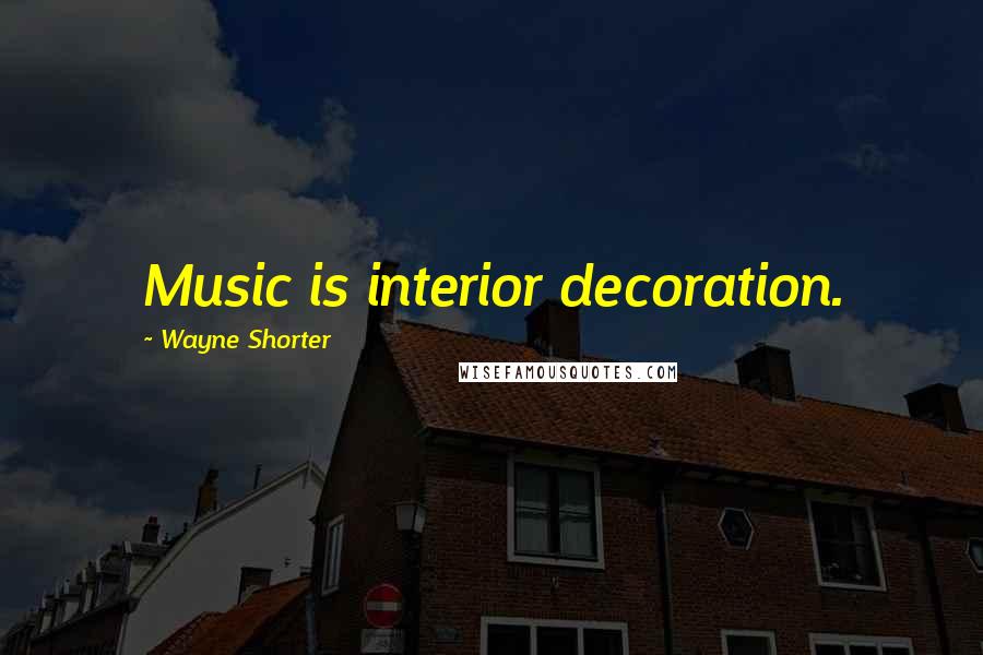Wayne Shorter Quotes: Music is interior decoration.