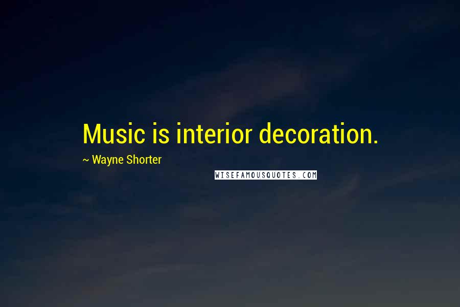 Wayne Shorter Quotes: Music is interior decoration.