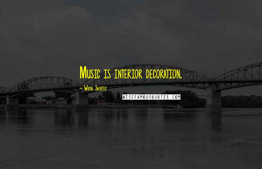 Wayne Shorter Quotes: Music is interior decoration.