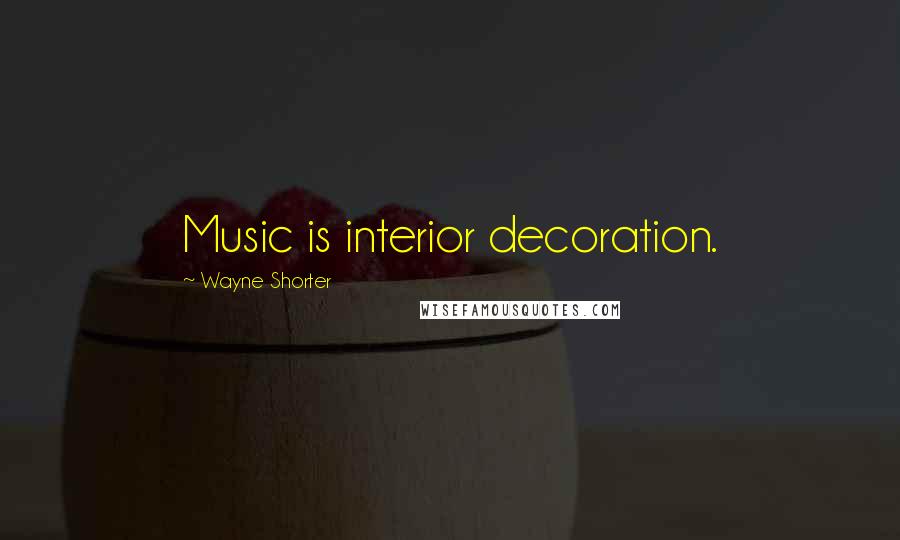 Wayne Shorter Quotes: Music is interior decoration.