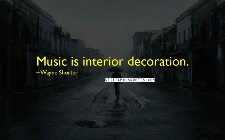 Wayne Shorter Quotes: Music is interior decoration.