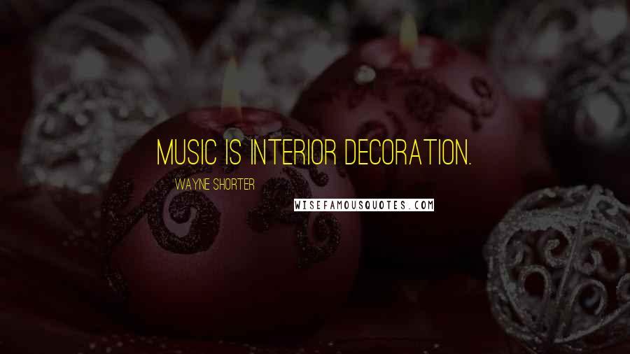 Wayne Shorter Quotes: Music is interior decoration.