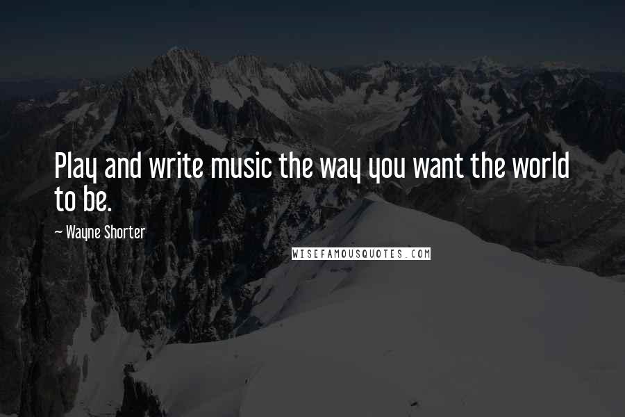 Wayne Shorter Quotes: Play and write music the way you want the world to be.