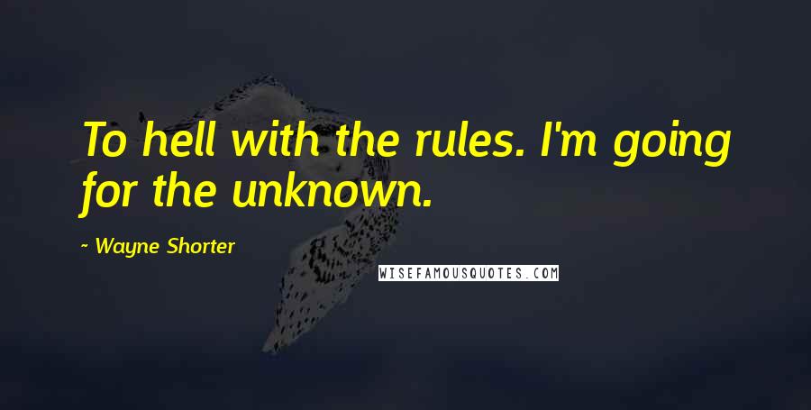 Wayne Shorter Quotes: To hell with the rules. I'm going for the unknown.