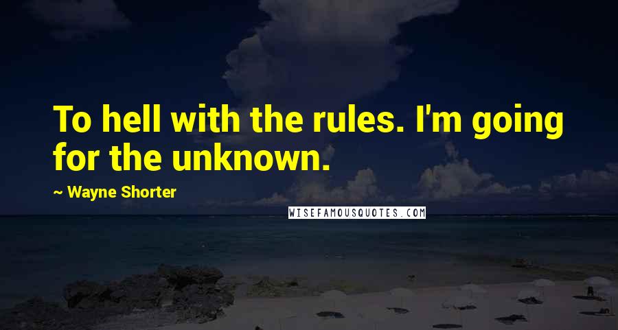 Wayne Shorter Quotes: To hell with the rules. I'm going for the unknown.