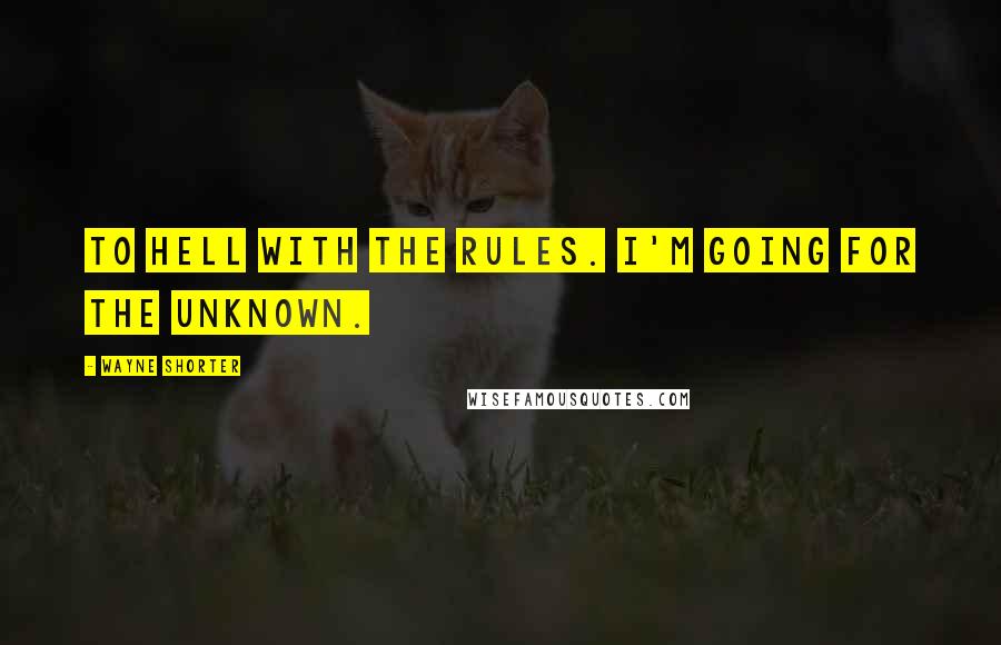 Wayne Shorter Quotes: To hell with the rules. I'm going for the unknown.