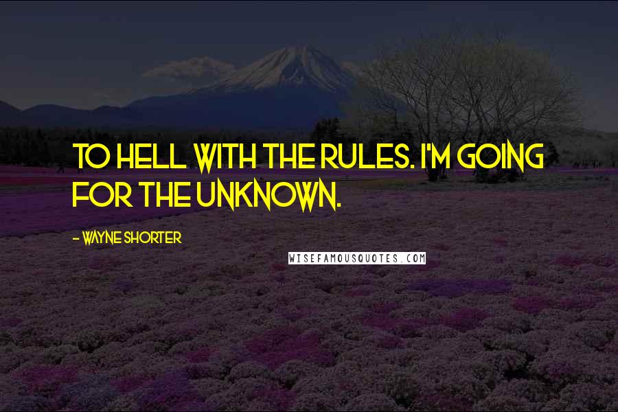 Wayne Shorter Quotes: To hell with the rules. I'm going for the unknown.