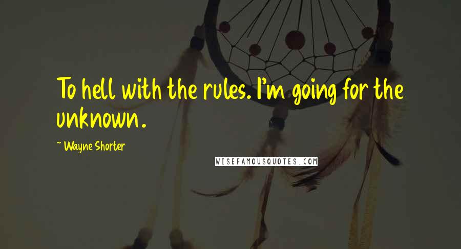 Wayne Shorter Quotes: To hell with the rules. I'm going for the unknown.