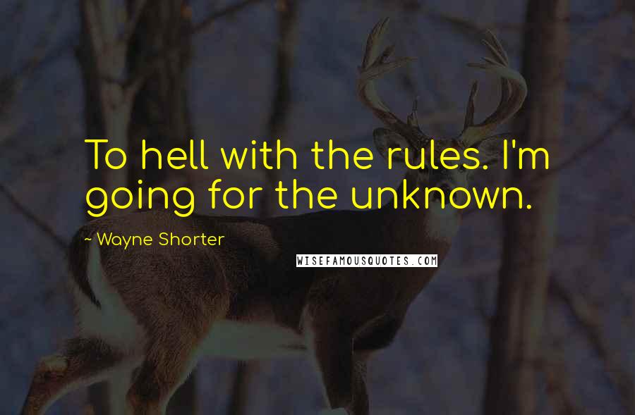 Wayne Shorter Quotes: To hell with the rules. I'm going for the unknown.