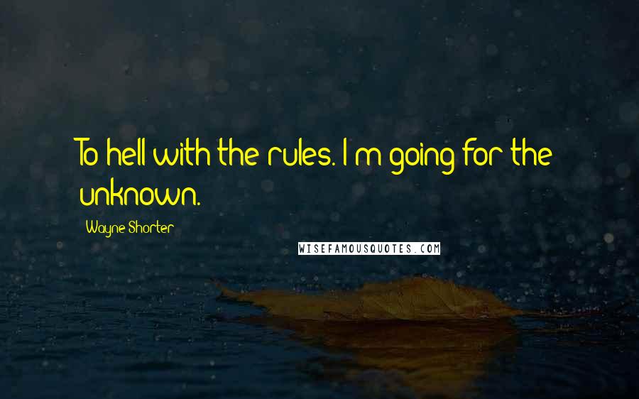 Wayne Shorter Quotes: To hell with the rules. I'm going for the unknown.