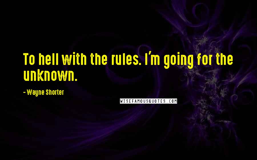 Wayne Shorter Quotes: To hell with the rules. I'm going for the unknown.