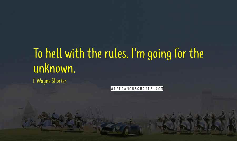 Wayne Shorter Quotes: To hell with the rules. I'm going for the unknown.