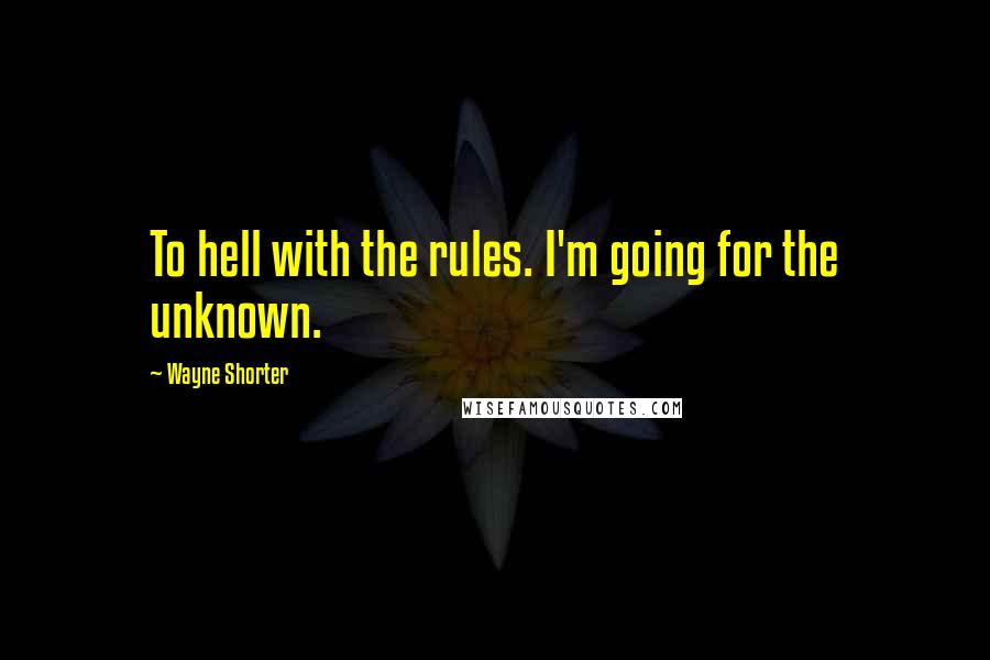Wayne Shorter Quotes: To hell with the rules. I'm going for the unknown.