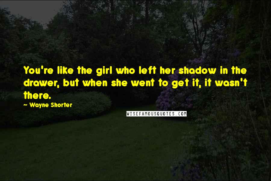 Wayne Shorter Quotes: You're like the girl who left her shadow in the drawer, but when she went to get it, it wasn't there.