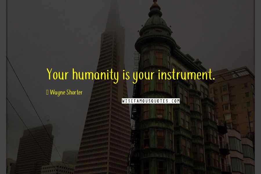 Wayne Shorter Quotes: Your humanity is your instrument.