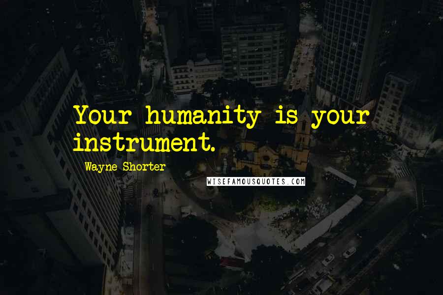 Wayne Shorter Quotes: Your humanity is your instrument.