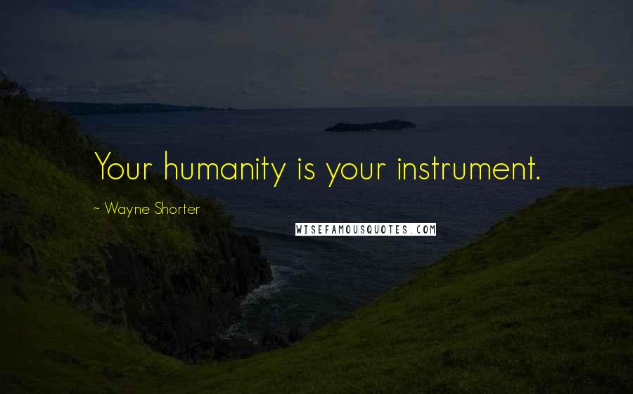 Wayne Shorter Quotes: Your humanity is your instrument.