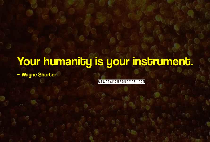 Wayne Shorter Quotes: Your humanity is your instrument.