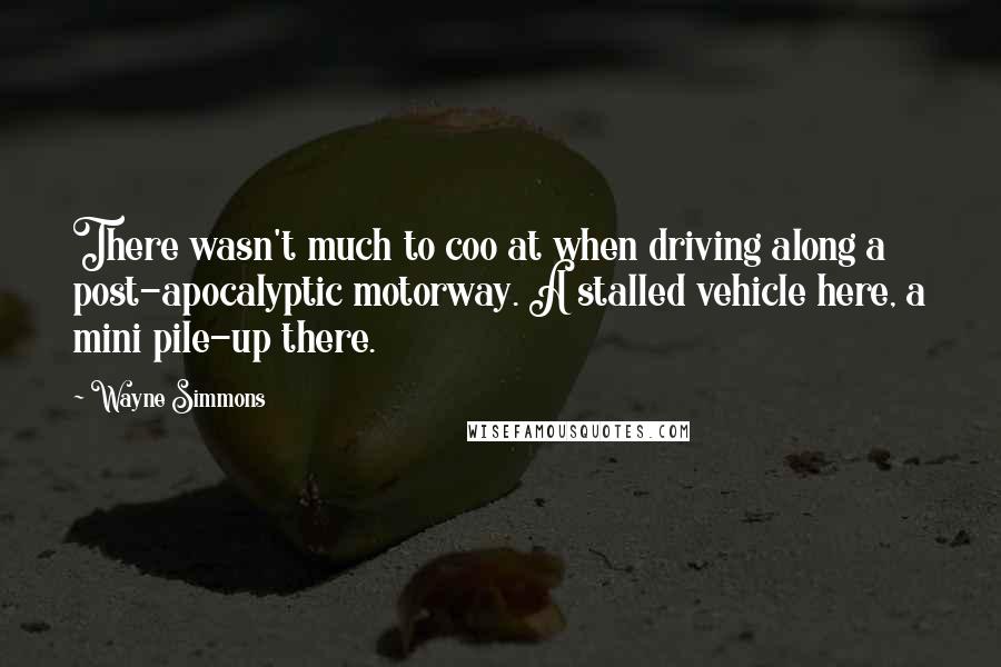 Wayne Simmons Quotes: There wasn't much to coo at when driving along a post-apocalyptic motorway. A stalled vehicle here, a mini pile-up there.