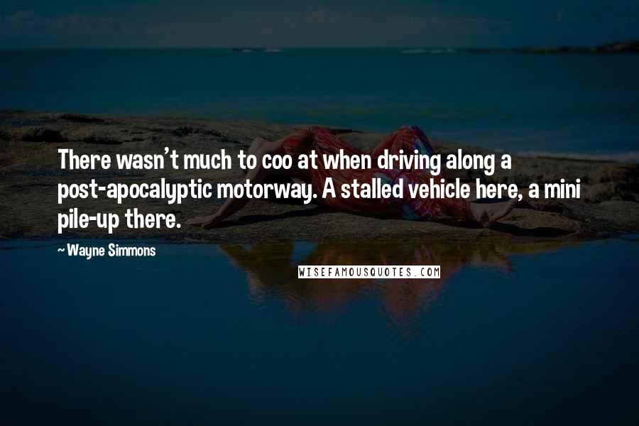 Wayne Simmons Quotes: There wasn't much to coo at when driving along a post-apocalyptic motorway. A stalled vehicle here, a mini pile-up there.