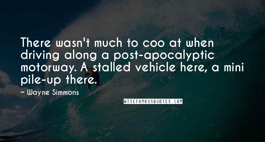 Wayne Simmons Quotes: There wasn't much to coo at when driving along a post-apocalyptic motorway. A stalled vehicle here, a mini pile-up there.