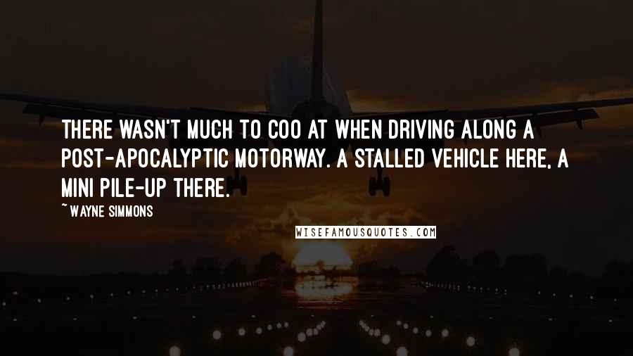 Wayne Simmons Quotes: There wasn't much to coo at when driving along a post-apocalyptic motorway. A stalled vehicle here, a mini pile-up there.