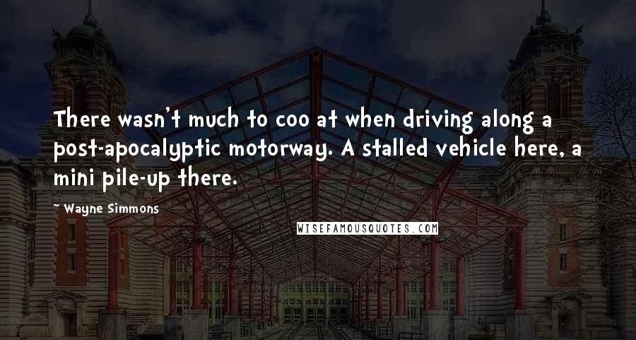 Wayne Simmons Quotes: There wasn't much to coo at when driving along a post-apocalyptic motorway. A stalled vehicle here, a mini pile-up there.