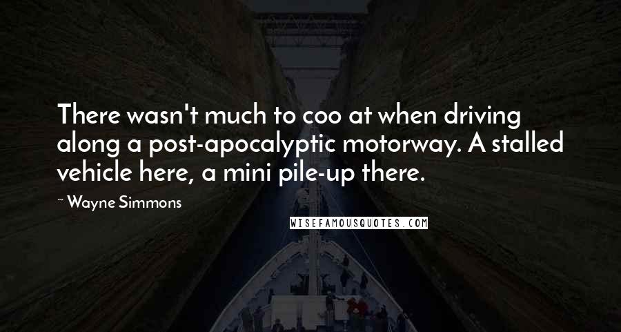 Wayne Simmons Quotes: There wasn't much to coo at when driving along a post-apocalyptic motorway. A stalled vehicle here, a mini pile-up there.