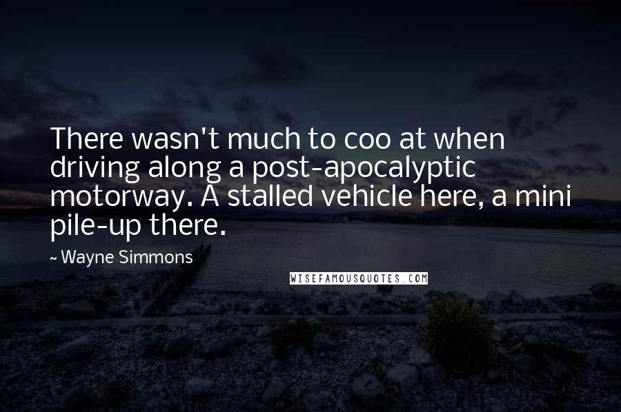 Wayne Simmons Quotes: There wasn't much to coo at when driving along a post-apocalyptic motorway. A stalled vehicle here, a mini pile-up there.