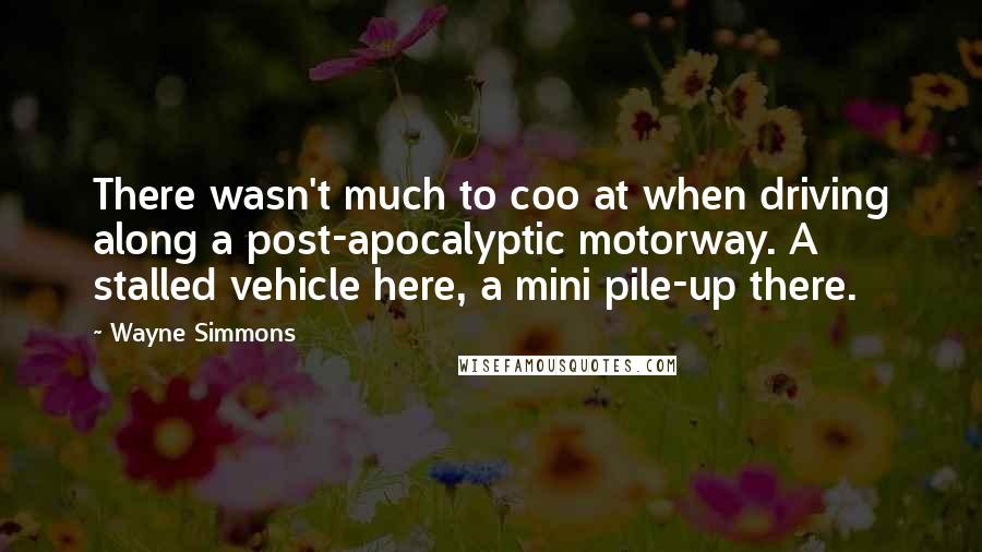 Wayne Simmons Quotes: There wasn't much to coo at when driving along a post-apocalyptic motorway. A stalled vehicle here, a mini pile-up there.