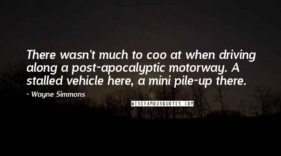 Wayne Simmons Quotes: There wasn't much to coo at when driving along a post-apocalyptic motorway. A stalled vehicle here, a mini pile-up there.