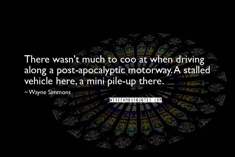 Wayne Simmons Quotes: There wasn't much to coo at when driving along a post-apocalyptic motorway. A stalled vehicle here, a mini pile-up there.